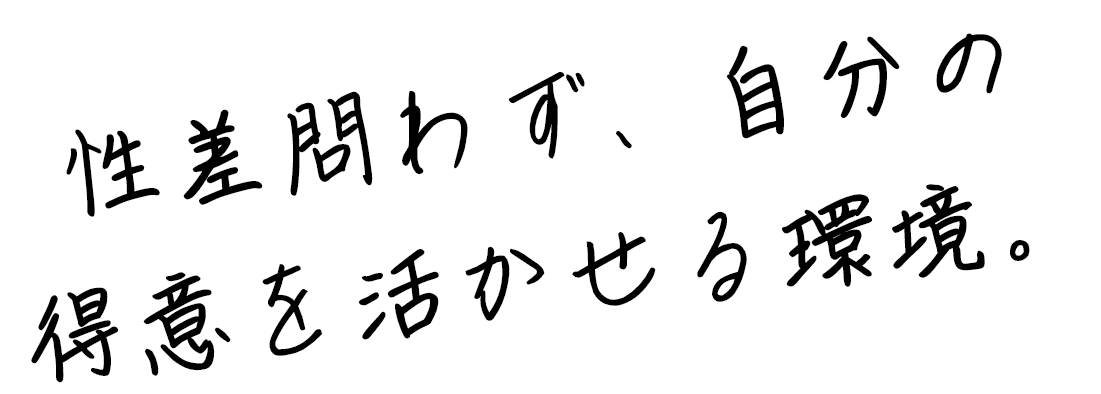 性差問わず、自分の得意を活かせる環境。